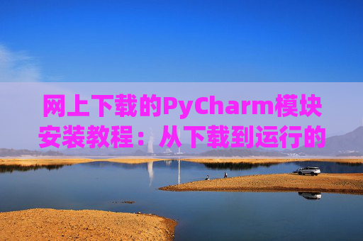 网上下载的PyCharm模块安装教程：从下载到运行的全流程